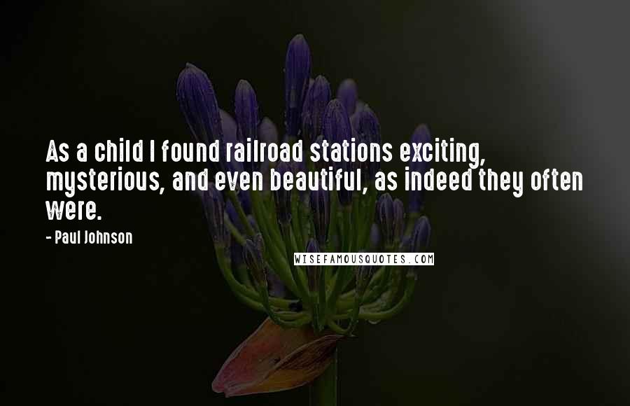 Paul Johnson Quotes: As a child I found railroad stations exciting, mysterious, and even beautiful, as indeed they often were.
