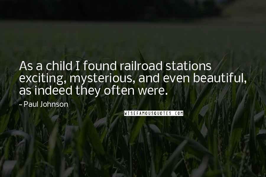 Paul Johnson Quotes: As a child I found railroad stations exciting, mysterious, and even beautiful, as indeed they often were.