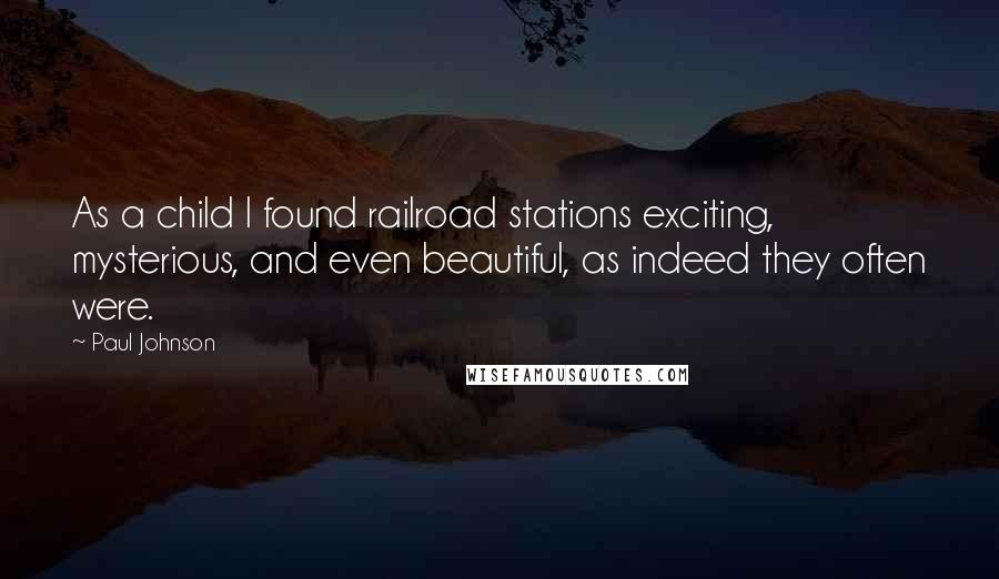 Paul Johnson Quotes: As a child I found railroad stations exciting, mysterious, and even beautiful, as indeed they often were.