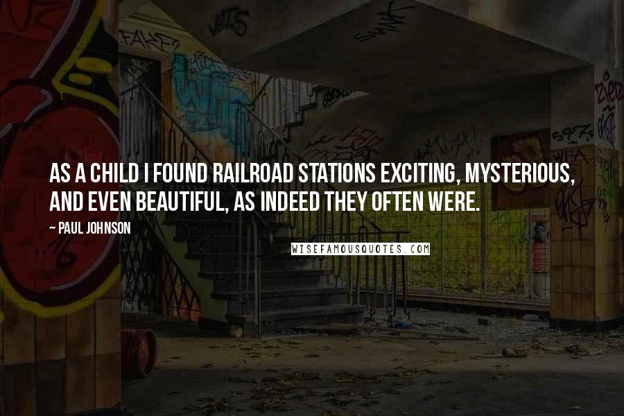 Paul Johnson Quotes: As a child I found railroad stations exciting, mysterious, and even beautiful, as indeed they often were.