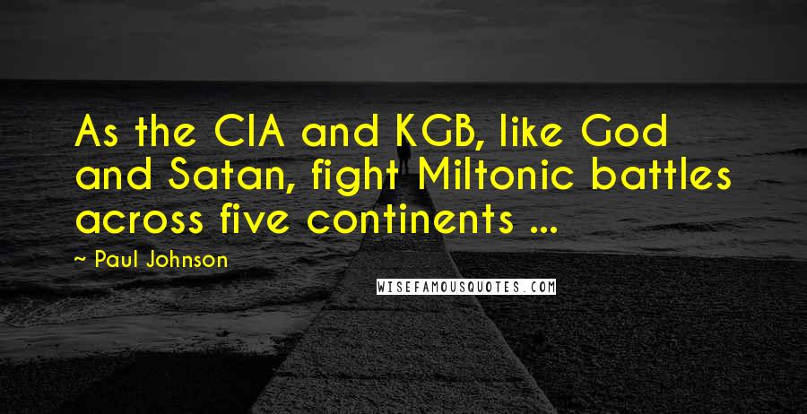 Paul Johnson Quotes: As the CIA and KGB, like God and Satan, fight Miltonic battles across five continents ...