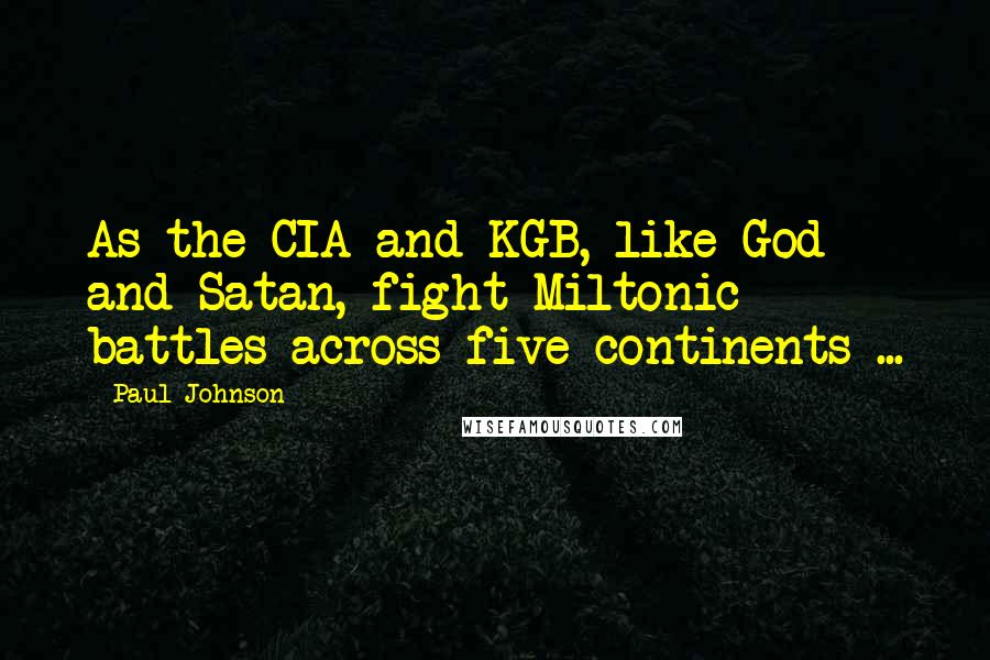 Paul Johnson Quotes: As the CIA and KGB, like God and Satan, fight Miltonic battles across five continents ...