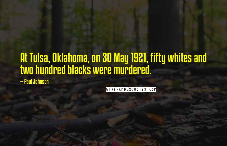 Paul Johnson Quotes: At Tulsa, Oklahoma, on 30 May 1921, fifty whites and two hundred blacks were murdered.