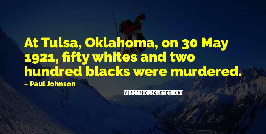 Paul Johnson Quotes: At Tulsa, Oklahoma, on 30 May 1921, fifty whites and two hundred blacks were murdered.