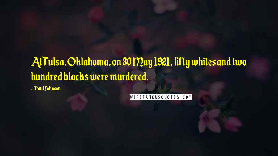 Paul Johnson Quotes: At Tulsa, Oklahoma, on 30 May 1921, fifty whites and two hundred blacks were murdered.