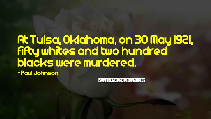 Paul Johnson Quotes: At Tulsa, Oklahoma, on 30 May 1921, fifty whites and two hundred blacks were murdered.