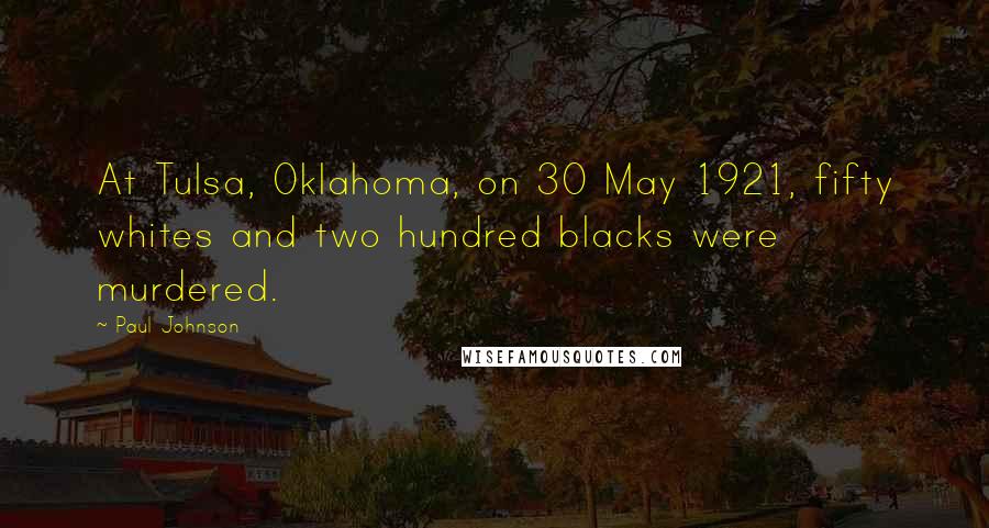 Paul Johnson Quotes: At Tulsa, Oklahoma, on 30 May 1921, fifty whites and two hundred blacks were murdered.