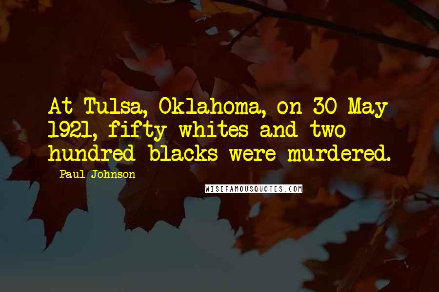 Paul Johnson Quotes: At Tulsa, Oklahoma, on 30 May 1921, fifty whites and two hundred blacks were murdered.