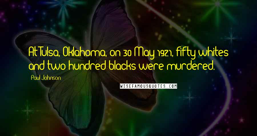 Paul Johnson Quotes: At Tulsa, Oklahoma, on 30 May 1921, fifty whites and two hundred blacks were murdered.