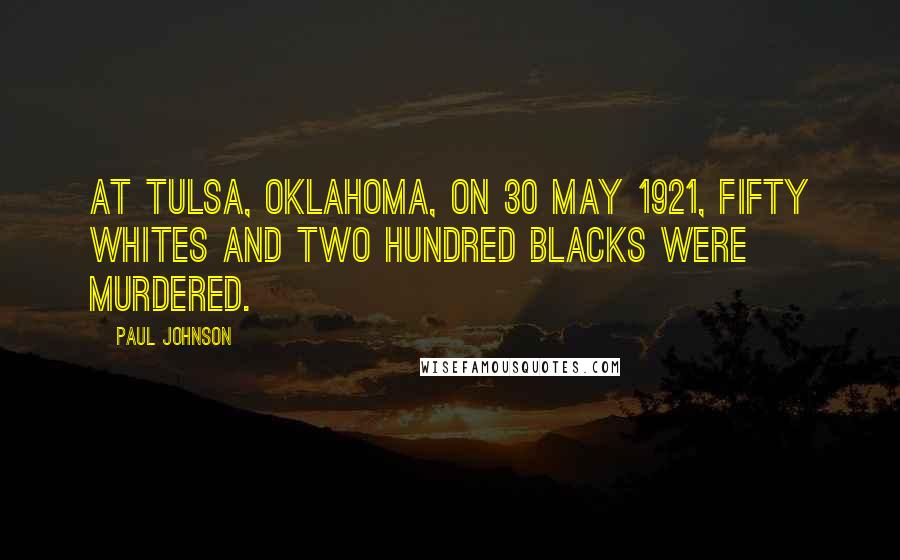 Paul Johnson Quotes: At Tulsa, Oklahoma, on 30 May 1921, fifty whites and two hundred blacks were murdered.