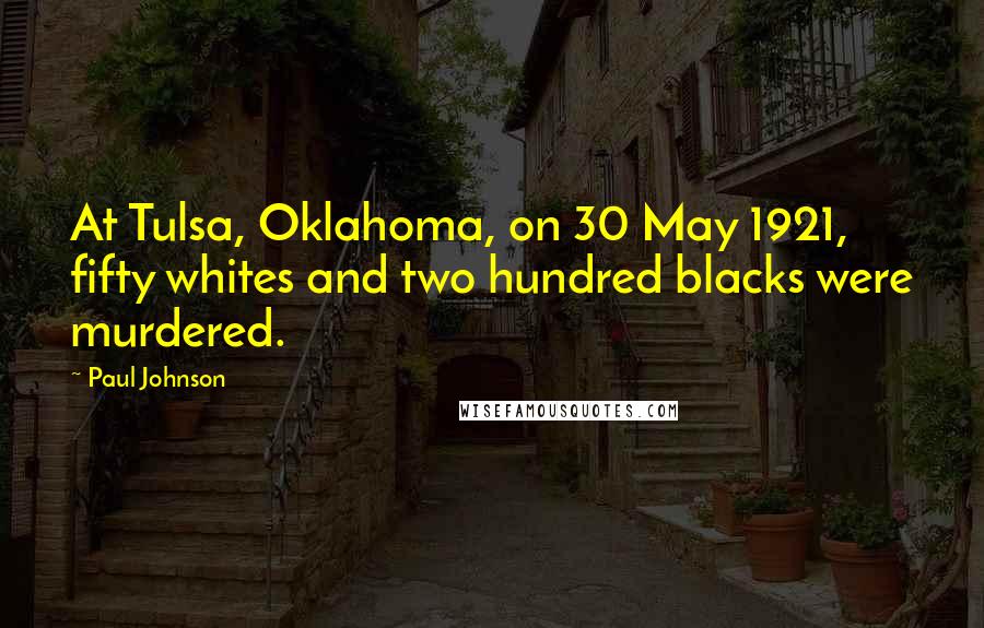 Paul Johnson Quotes: At Tulsa, Oklahoma, on 30 May 1921, fifty whites and two hundred blacks were murdered.