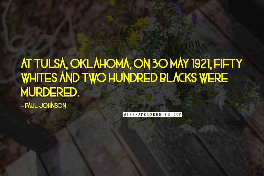 Paul Johnson Quotes: At Tulsa, Oklahoma, on 30 May 1921, fifty whites and two hundred blacks were murdered.