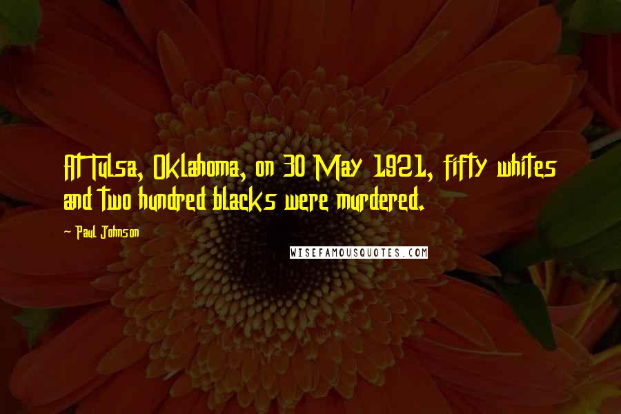 Paul Johnson Quotes: At Tulsa, Oklahoma, on 30 May 1921, fifty whites and two hundred blacks were murdered.