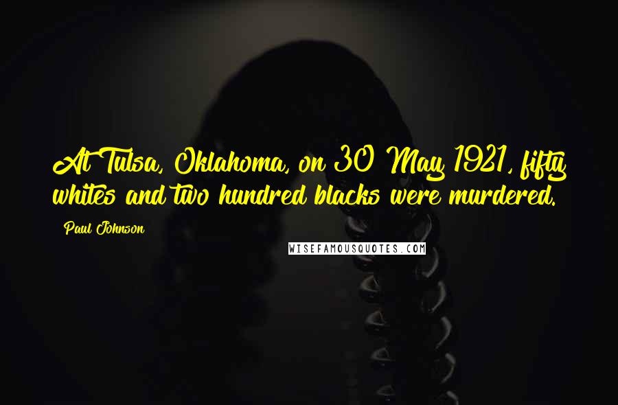 Paul Johnson Quotes: At Tulsa, Oklahoma, on 30 May 1921, fifty whites and two hundred blacks were murdered.