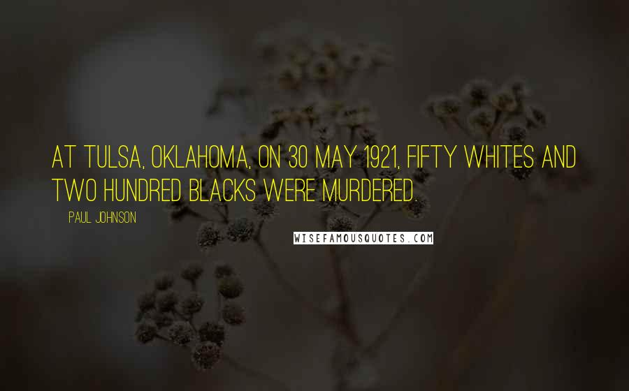 Paul Johnson Quotes: At Tulsa, Oklahoma, on 30 May 1921, fifty whites and two hundred blacks were murdered.