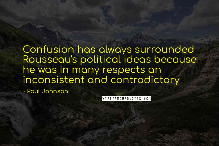 Paul Johnson Quotes: Confusion has always surrounded Rousseau's political ideas because he was in many respects an inconsistent and contradictory