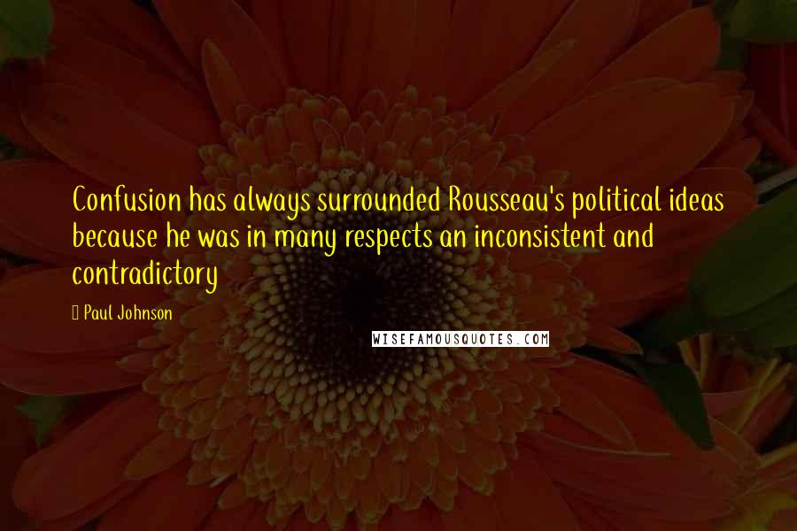 Paul Johnson Quotes: Confusion has always surrounded Rousseau's political ideas because he was in many respects an inconsistent and contradictory