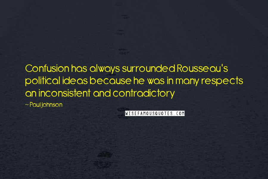 Paul Johnson Quotes: Confusion has always surrounded Rousseau's political ideas because he was in many respects an inconsistent and contradictory