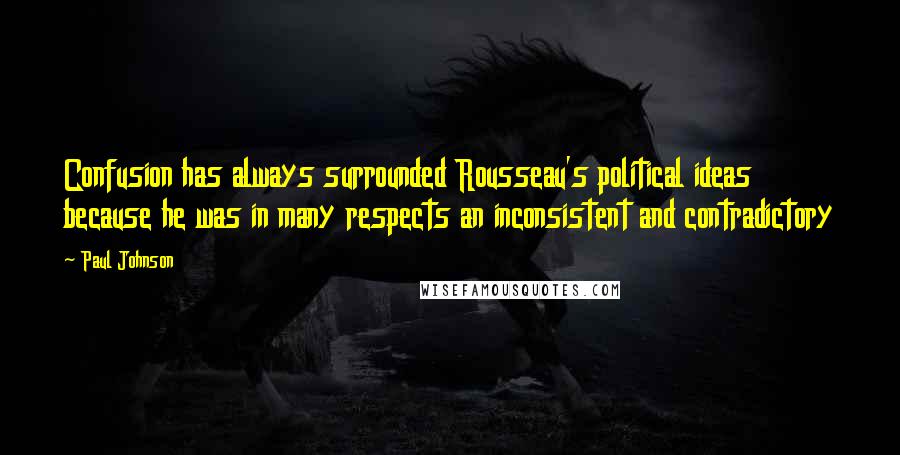 Paul Johnson Quotes: Confusion has always surrounded Rousseau's political ideas because he was in many respects an inconsistent and contradictory