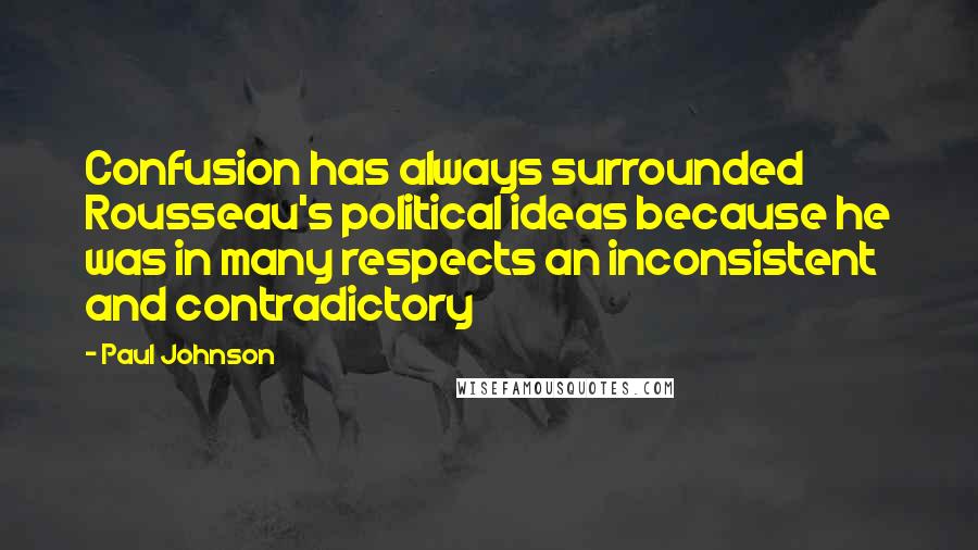 Paul Johnson Quotes: Confusion has always surrounded Rousseau's political ideas because he was in many respects an inconsistent and contradictory