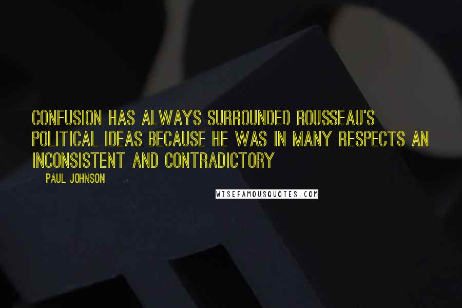 Paul Johnson Quotes: Confusion has always surrounded Rousseau's political ideas because he was in many respects an inconsistent and contradictory