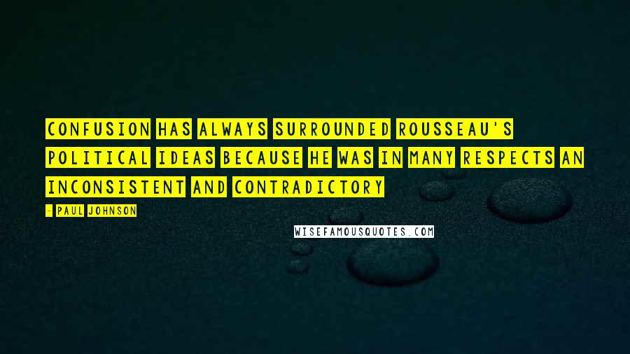 Paul Johnson Quotes: Confusion has always surrounded Rousseau's political ideas because he was in many respects an inconsistent and contradictory