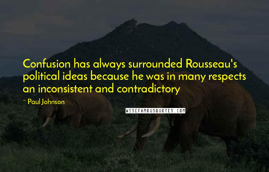 Paul Johnson Quotes: Confusion has always surrounded Rousseau's political ideas because he was in many respects an inconsistent and contradictory