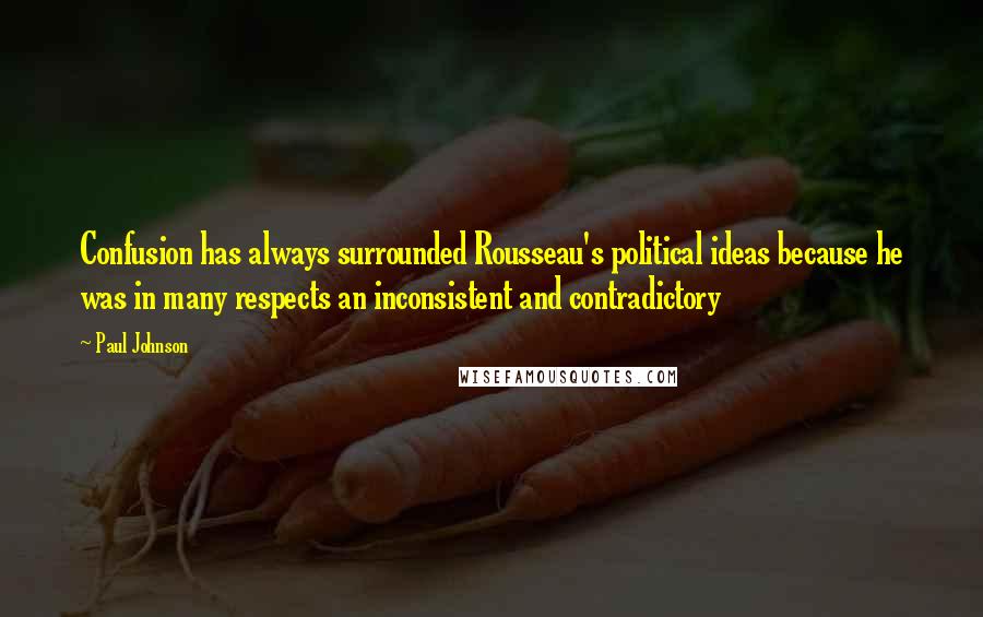 Paul Johnson Quotes: Confusion has always surrounded Rousseau's political ideas because he was in many respects an inconsistent and contradictory