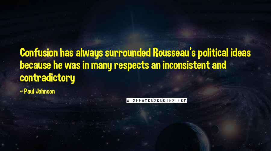 Paul Johnson Quotes: Confusion has always surrounded Rousseau's political ideas because he was in many respects an inconsistent and contradictory