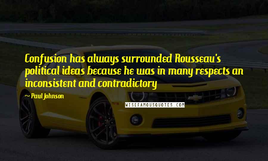 Paul Johnson Quotes: Confusion has always surrounded Rousseau's political ideas because he was in many respects an inconsistent and contradictory