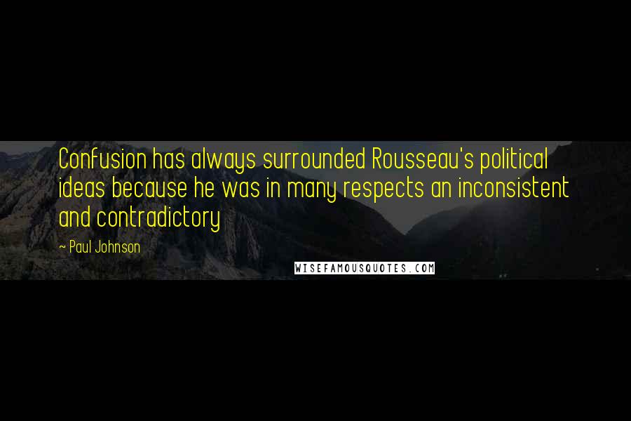 Paul Johnson Quotes: Confusion has always surrounded Rousseau's political ideas because he was in many respects an inconsistent and contradictory