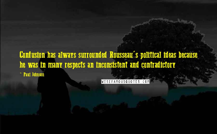 Paul Johnson Quotes: Confusion has always surrounded Rousseau's political ideas because he was in many respects an inconsistent and contradictory