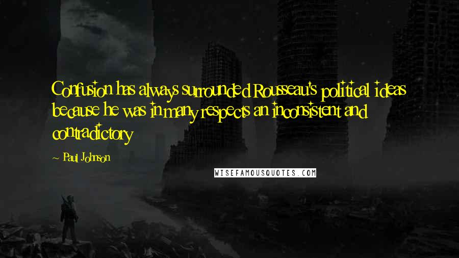 Paul Johnson Quotes: Confusion has always surrounded Rousseau's political ideas because he was in many respects an inconsistent and contradictory