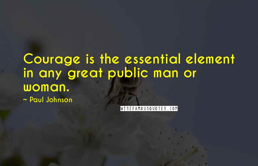 Paul Johnson Quotes: Courage is the essential element in any great public man or woman.
