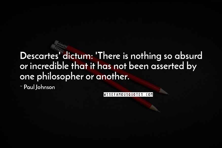 Paul Johnson Quotes: Descartes' dictum: 'There is nothing so absurd or incredible that it has not been asserted by one philosopher or another.