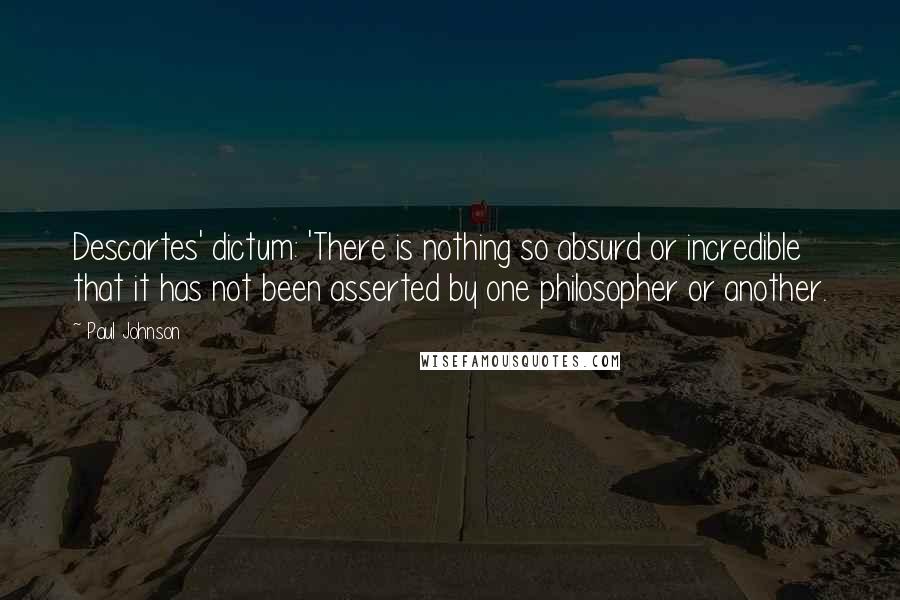 Paul Johnson Quotes: Descartes' dictum: 'There is nothing so absurd or incredible that it has not been asserted by one philosopher or another.