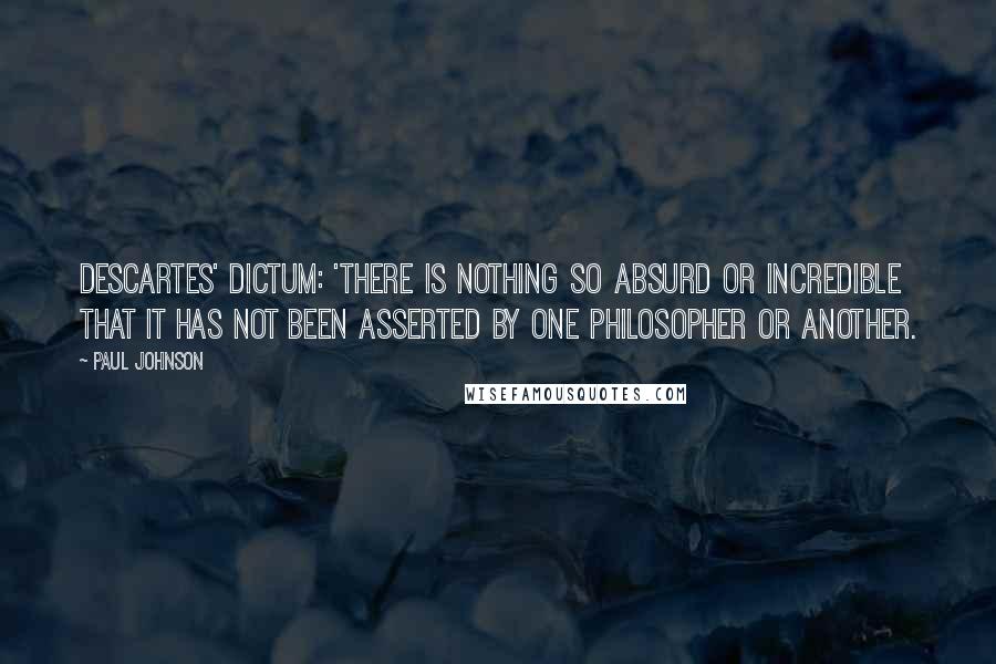 Paul Johnson Quotes: Descartes' dictum: 'There is nothing so absurd or incredible that it has not been asserted by one philosopher or another.