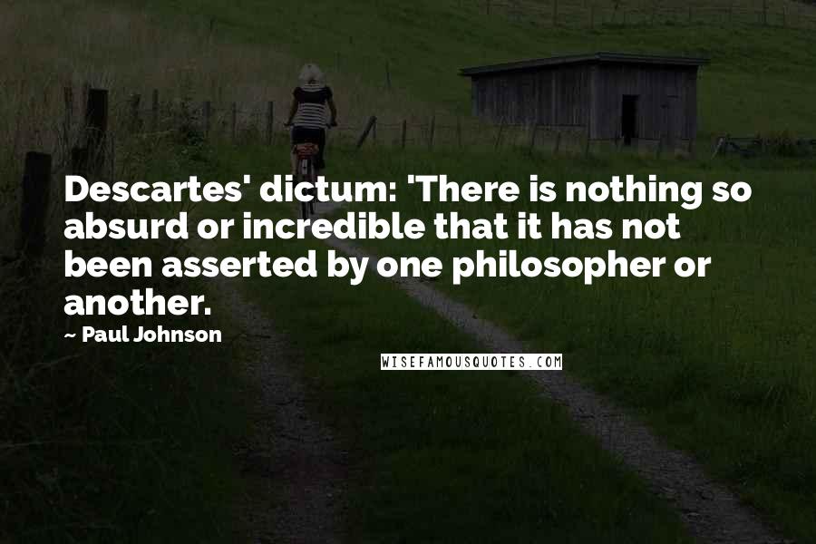 Paul Johnson Quotes: Descartes' dictum: 'There is nothing so absurd or incredible that it has not been asserted by one philosopher or another.