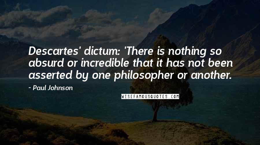 Paul Johnson Quotes: Descartes' dictum: 'There is nothing so absurd or incredible that it has not been asserted by one philosopher or another.