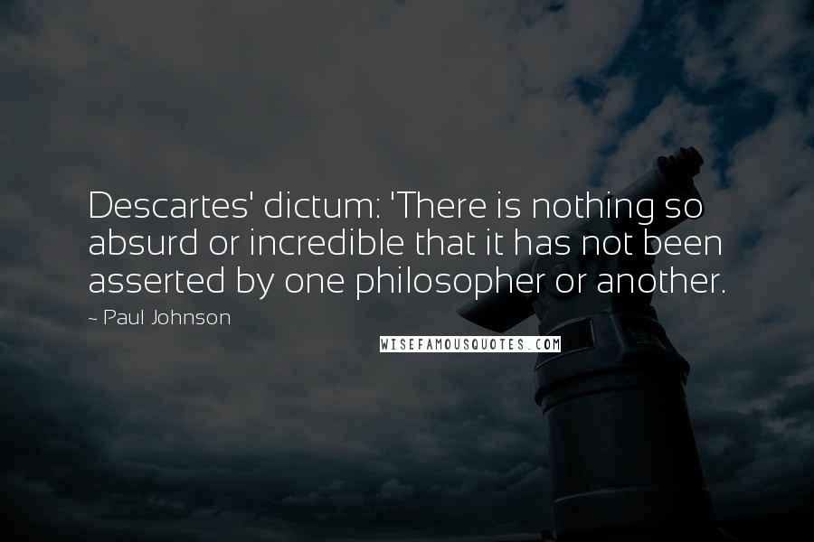 Paul Johnson Quotes: Descartes' dictum: 'There is nothing so absurd or incredible that it has not been asserted by one philosopher or another.