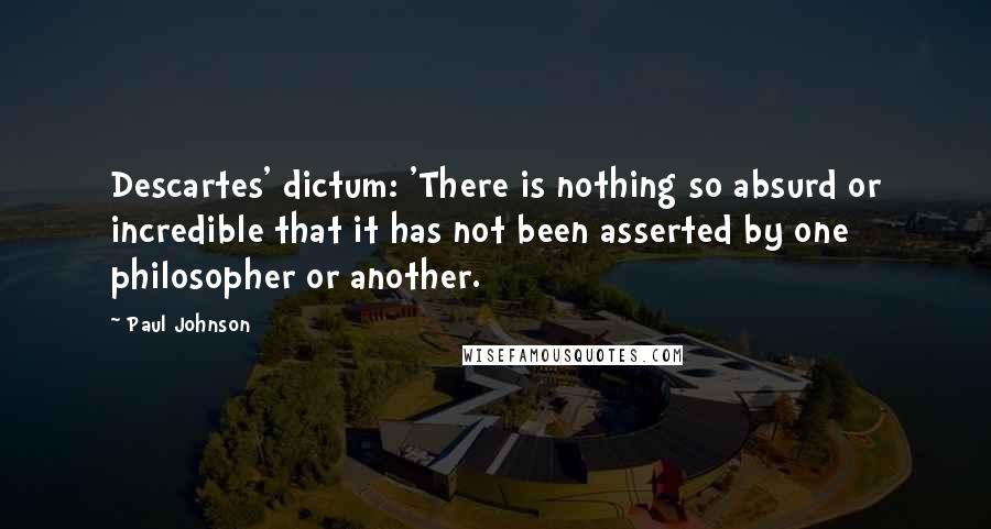 Paul Johnson Quotes: Descartes' dictum: 'There is nothing so absurd or incredible that it has not been asserted by one philosopher or another.