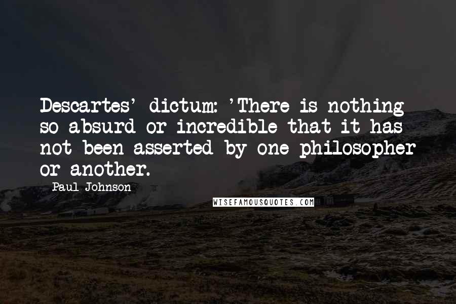 Paul Johnson Quotes: Descartes' dictum: 'There is nothing so absurd or incredible that it has not been asserted by one philosopher or another.