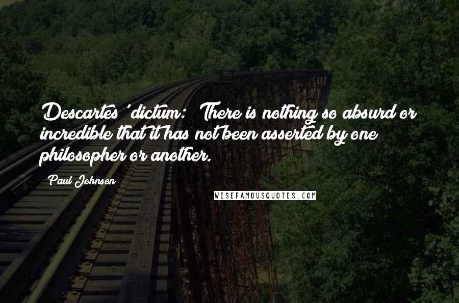 Paul Johnson Quotes: Descartes' dictum: 'There is nothing so absurd or incredible that it has not been asserted by one philosopher or another.