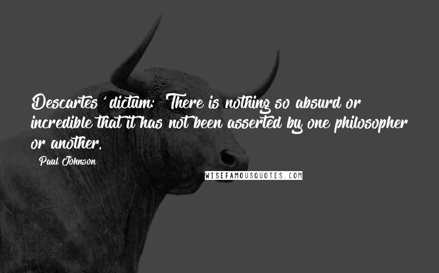 Paul Johnson Quotes: Descartes' dictum: 'There is nothing so absurd or incredible that it has not been asserted by one philosopher or another.