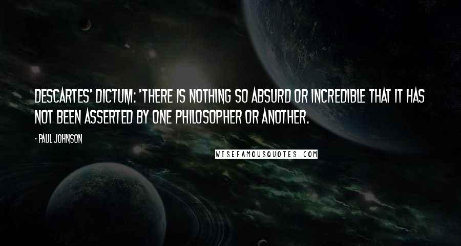 Paul Johnson Quotes: Descartes' dictum: 'There is nothing so absurd or incredible that it has not been asserted by one philosopher or another.