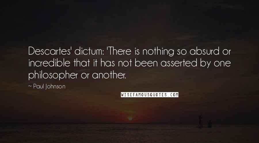 Paul Johnson Quotes: Descartes' dictum: 'There is nothing so absurd or incredible that it has not been asserted by one philosopher or another.