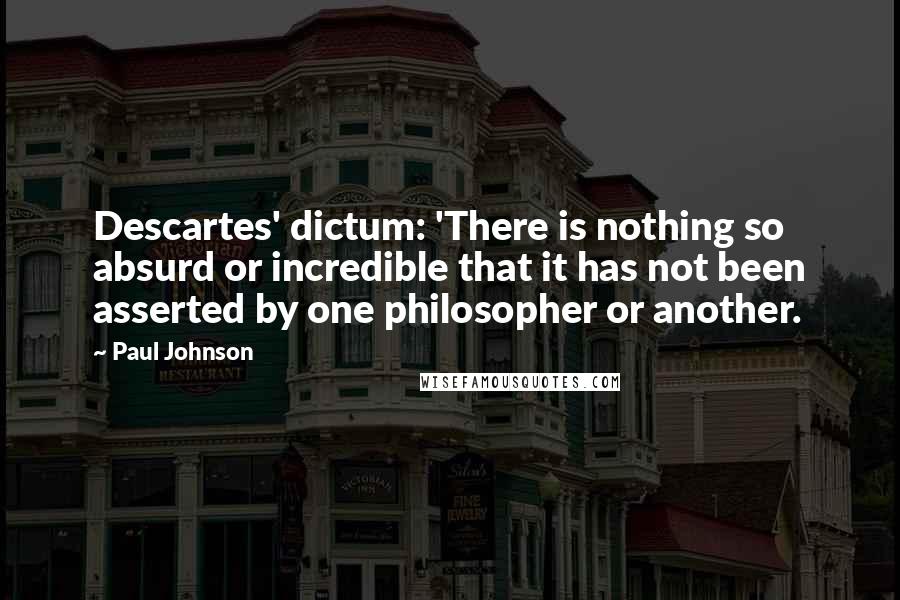 Paul Johnson Quotes: Descartes' dictum: 'There is nothing so absurd or incredible that it has not been asserted by one philosopher or another.