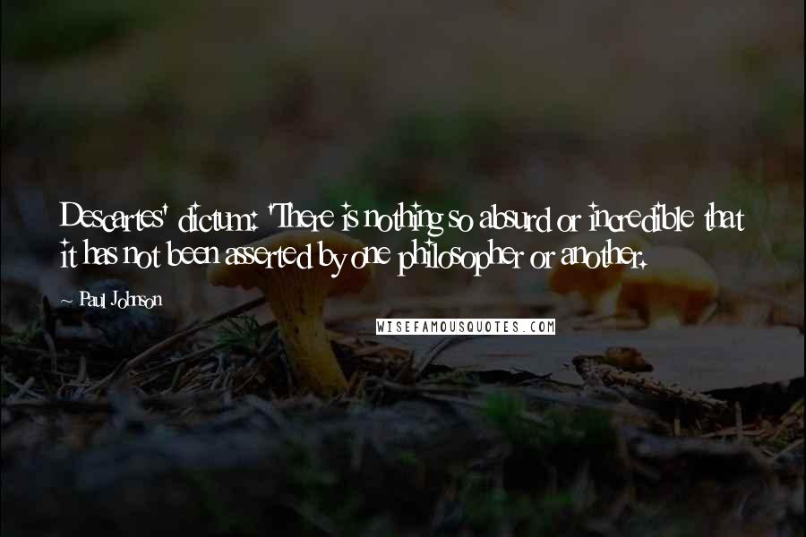 Paul Johnson Quotes: Descartes' dictum: 'There is nothing so absurd or incredible that it has not been asserted by one philosopher or another.