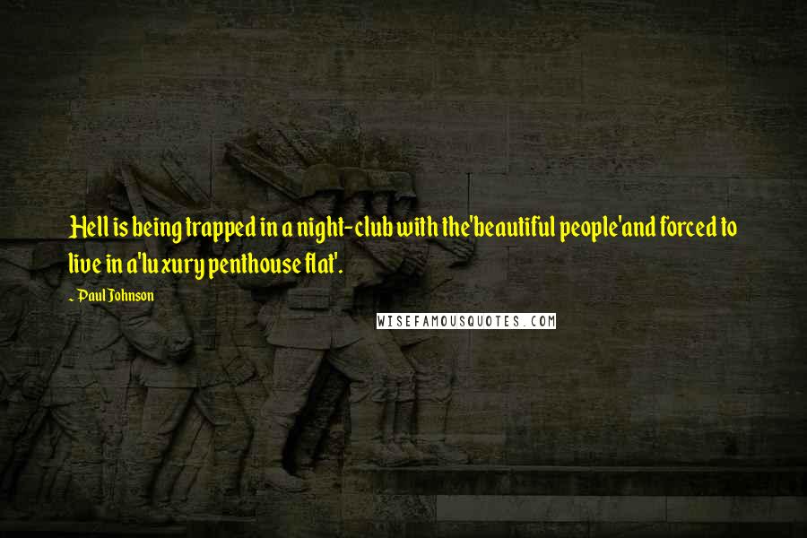 Paul Johnson Quotes: Hell is being trapped in a night-club with the'beautiful people'and forced to live in a'luxury penthouse flat'.