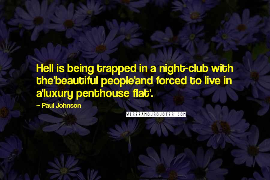Paul Johnson Quotes: Hell is being trapped in a night-club with the'beautiful people'and forced to live in a'luxury penthouse flat'.